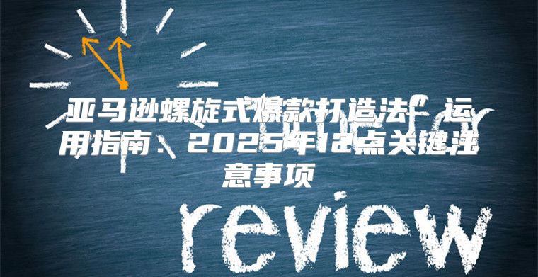 亚马逊螺旋式爆款打造法”运用指南：2025年12点关键注意事项