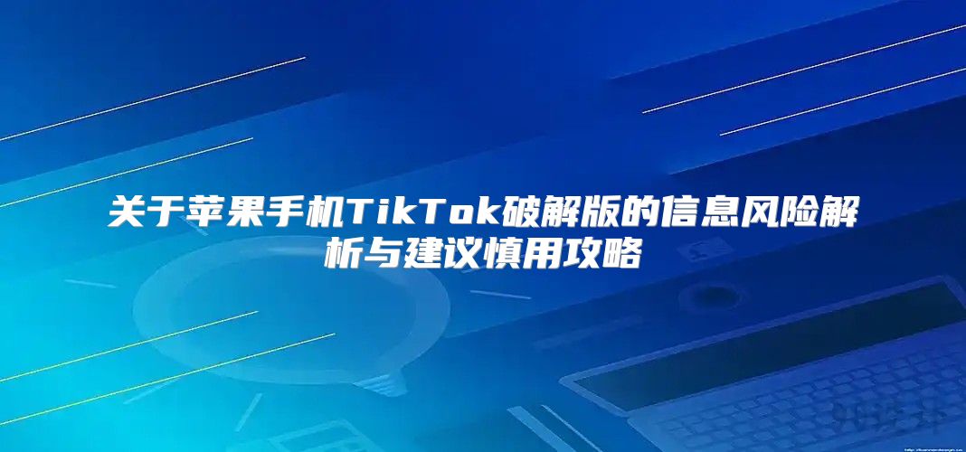 关于苹果手机TikTok破解版的信息风险解析与建议慎用攻略
