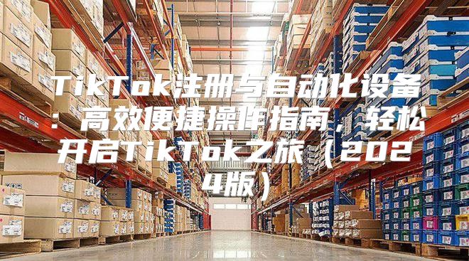 TikTok注册与自动化设备：高效便捷操作指南，轻松开启TikTok之旅2025版