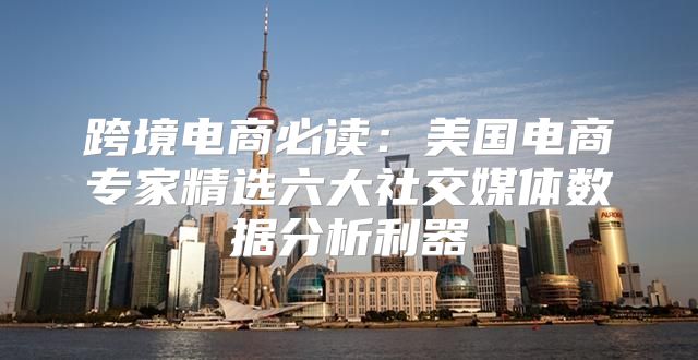 跨境电商必读：美国电商专家精选六大社交媒体数据分析利器