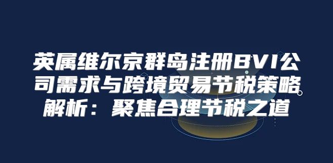 英属维尔京群岛注册BVI公司需求与跨境贸易节税策略解析：聚焦合理节税之道