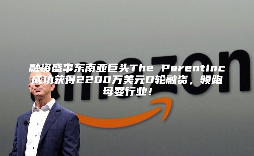 融资盛事东南亚巨头The Parentinc成功获得2200万美元D轮融资，领跑母婴行业！