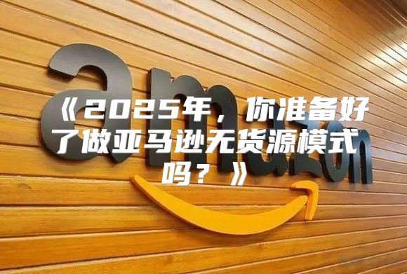 2025年，你准备好了做亚马逊无货源模式吗？