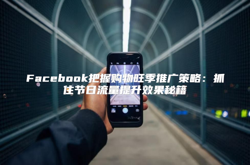 Facebook把握购物旺季推广策略：抓住节日流量提升效果秘籍