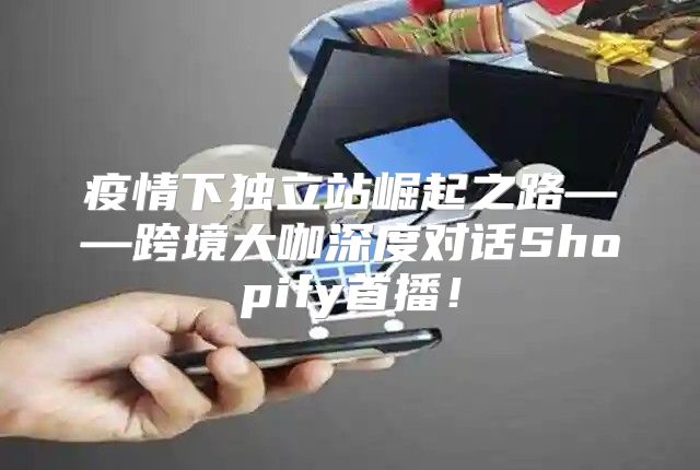 疫情下独立站崛起之路——跨境大咖深度对话Shopify首播！