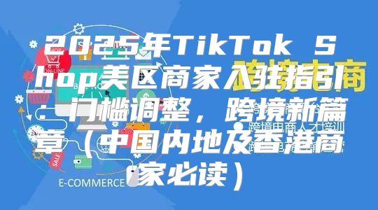 2025年TikTok Shop美区商家入驻指引：门槛调整，跨境新篇章中国内地及香港商家必读