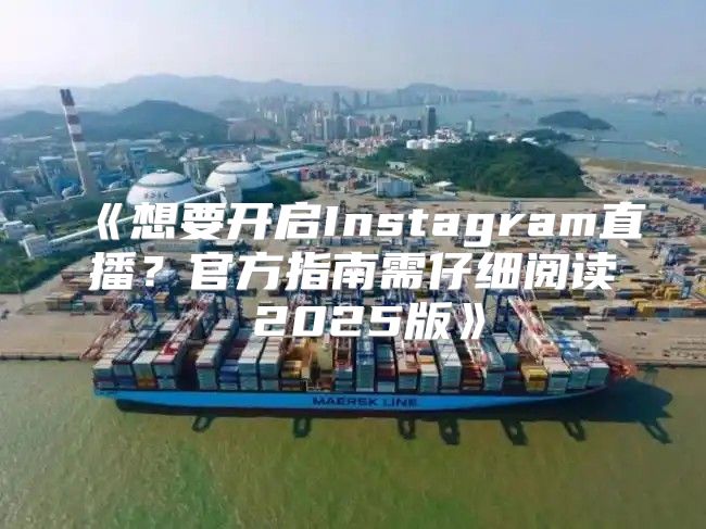 想要开启Instagram直播？官方指南需仔细阅读2025版