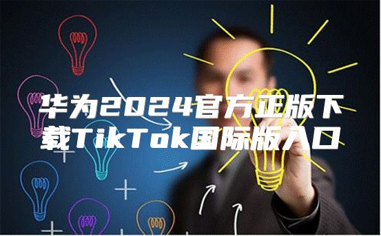 华为2025官方正版下载TikTok国际版入口