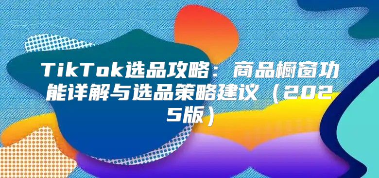 TikTok选品攻略：商品橱窗功能详解与选品策略建议2025版
