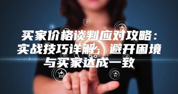 买家价格谈判应对攻略：实战技巧详解，避开困境与买家达成一致