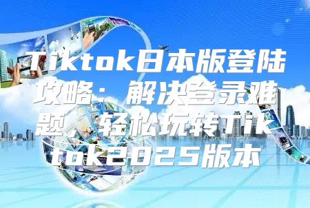 Tiktok日本版登陆攻略：解决登录难题，轻松玩转Tiktok2025版本