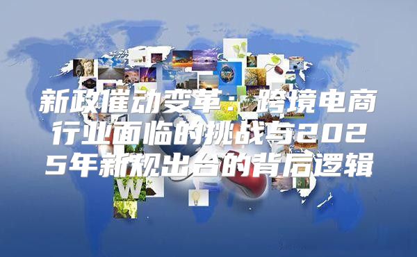 新政催动变革：跨境电商行业面临的挑战与2025年新规出台的背后逻辑