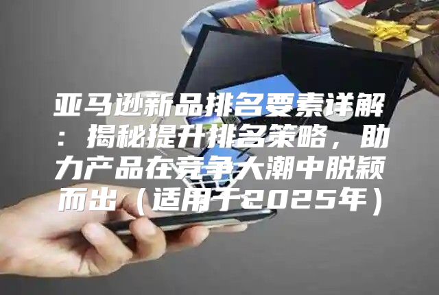 亚马逊新品排名要素详解：揭秘提升排名策略，助力产品在竞争大潮中脱颖而出适用于2025年