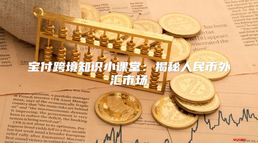 宝付跨境知识小课堂：揭秘人民币外汇市场