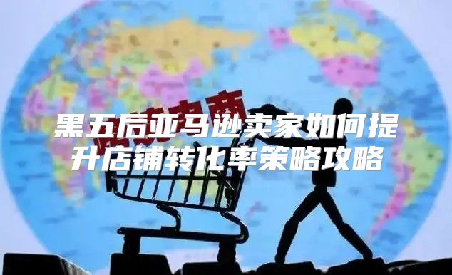 黑五后亚马逊卖家如何提升店铺转化率策略攻略