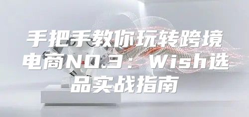 手把手教你玩转跨境电商NO.3：Wish选品实战指南