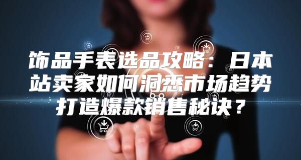 饰品手表选品攻略：日本站卖家如何洞悉市场趋势打造爆款销售秘诀？