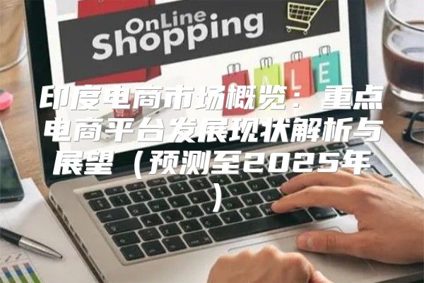印度电商市场概览：重点电商平台发展现状解析与展望预测至2025年