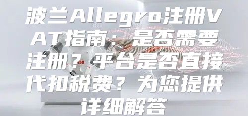 波兰Allegro注册VAT指南：是否需要注册？平台是否直接代扣税费？为您提供详细解答