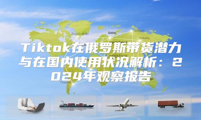 Tiktok在俄罗斯带货潜力与在国内使用状况解析：2025年观察报告