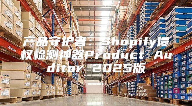 产品守护者：Shopify侵权检测神器Product Auditor 2025版