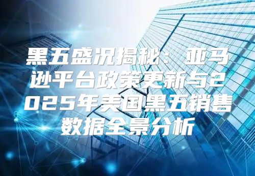 黑五盛况揭秘：亚马逊平台政策更新与2025年美国黑五销售数据全景分析