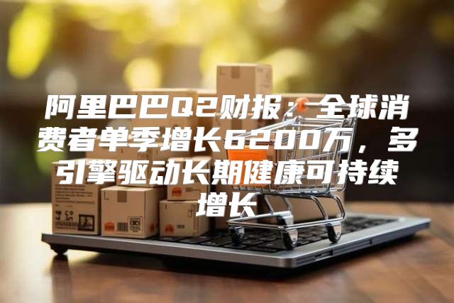 阿里巴巴Q2财报：全球消费者单季增长6200万，多引擎驱动长期健康可持续增长