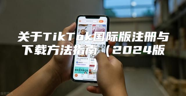 关于TikTok国际版注册与下载方法指南2025版