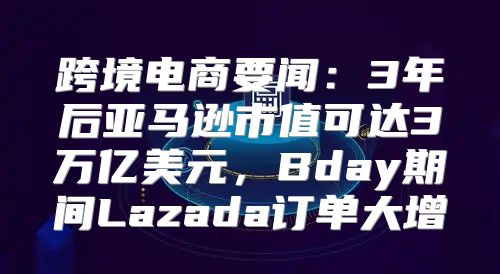 跨境电商要闻：3年后亚马逊市值可达3万亿美元，Bday期间Lazada订单大增