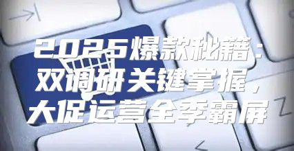 2025爆款秘籍：双调研关键掌握，大促运营全季霸屏