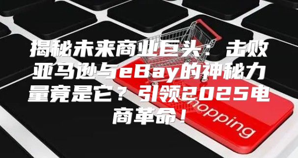 揭秘未来商业巨头：击败亚马逊与eBay的神秘力量竟是它？引领2025电商革命！