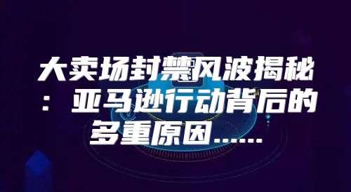 大卖场封禁风波揭秘：亚马逊行动背后的多重原因......
