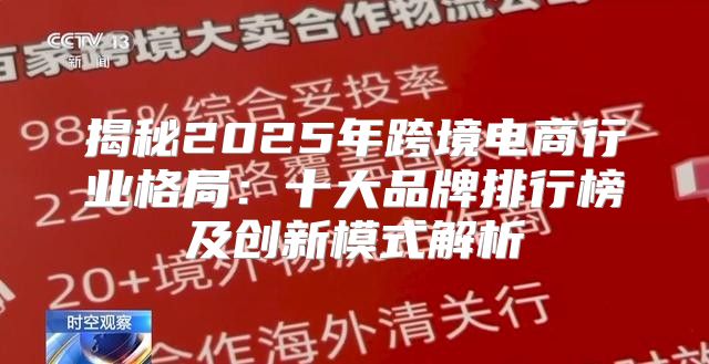 揭秘2025年跨境电商行业格局：十大品牌排行榜及创新模式解析