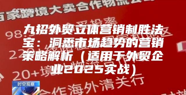 九招外贸立体营销制胜法宝：洞悉市场趋势的营销策略解析适用于外贸企业2025实战
