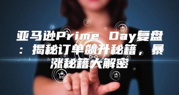 亚马逊Prime Day复盘：揭秘订单飙升秘籍，暴涨秘籍大解密