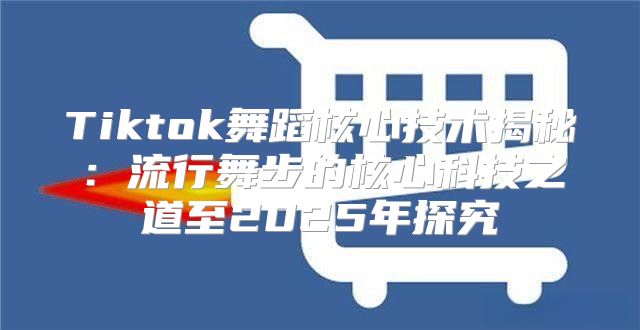 Tiktok舞蹈核心技术揭秘：流行舞步的核心科技之道至2025年探究