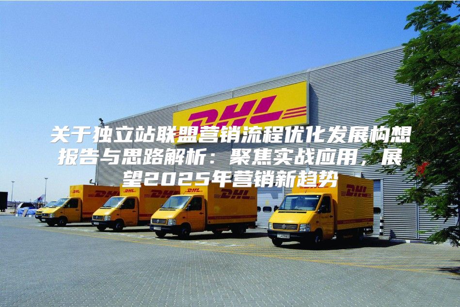 关于独立站联盟营销流程优化发展构想报告与思路解析：聚焦实战应用，展望2025年营销新趋势