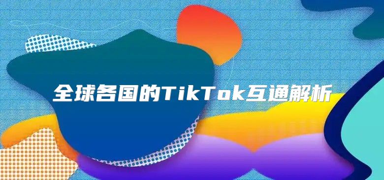 全球各国的TikTok互通解析