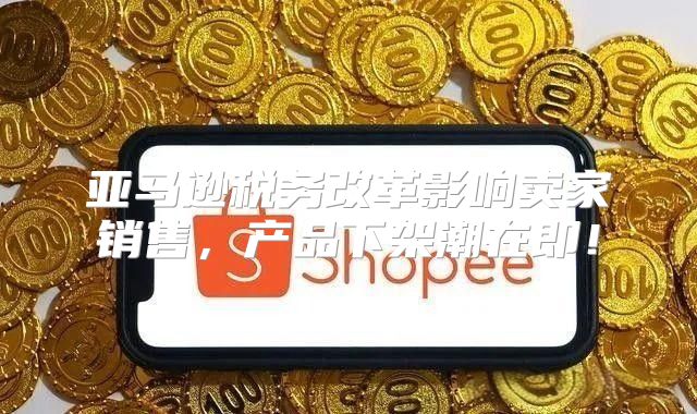 亚马逊税务改革影响卖家销售，产品下架潮在即！