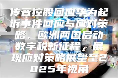 传音控股回应华为起诉事件回应与应对策略，欧洲两国启动数字税新征程，展现应对策略展望至2025年视角