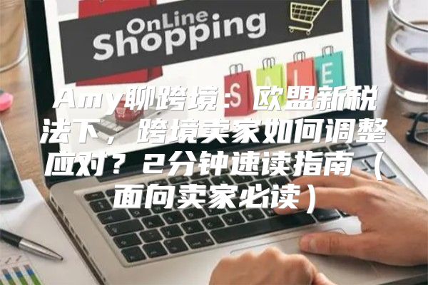 Amy聊跨境：欧盟新税法下，跨境卖家如何调整应对？2分钟速读指南面向卖家必读