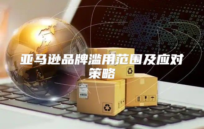 亚马逊品牌滥用范围及应对策略