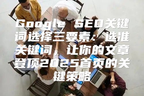 Google SEO关键词选择三要素：选准关键词，让你的文章登顶2025首页的关键策略