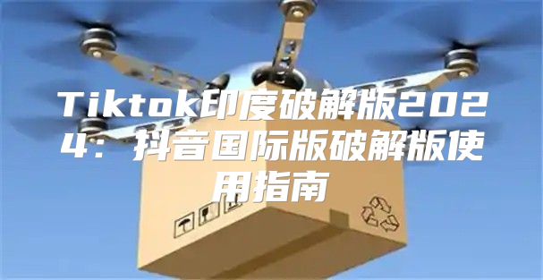 Tiktok印度破解版2025抖音国际版破解版使用指南