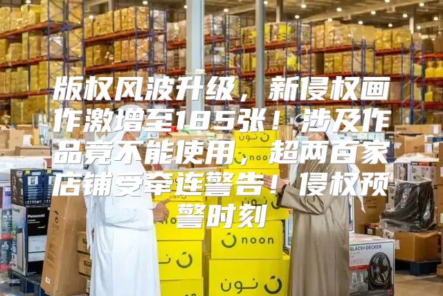 版权风波升级，新侵权画作激增至185张！涉及作品竟不能使用，超两百家店铺受牵连警告！侵权预警时刻