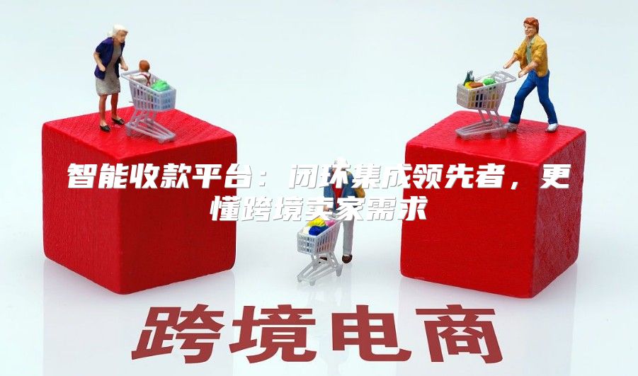 智能收款平台：闭环集成领先者，更懂跨境卖家需求