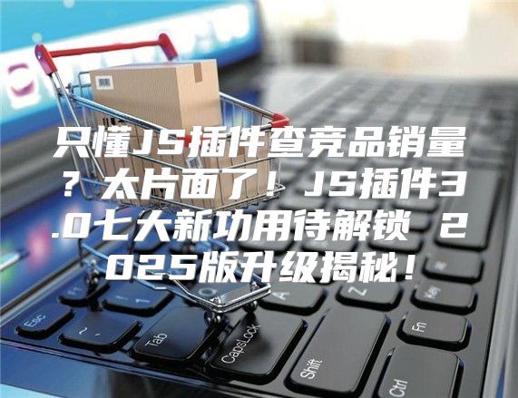 只懂JS插件查竞品销量？太片面了！JS插件3.0七大新功用待解锁 2025版升级揭秘！