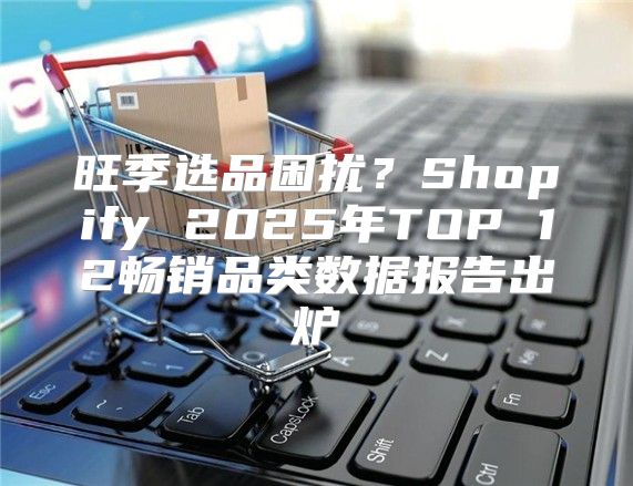 旺季选品困扰？Shopify 2025年TOP 12畅销品类数据报告出炉