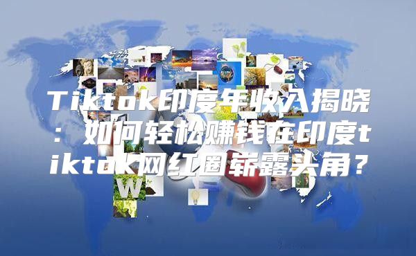 Tiktok印度年收入揭晓：如何轻松赚钱在印度tiktok网红圈崭露头角？