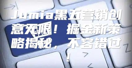 Jumia黑五营销创意无限！掘金新策略揭秘，不容错过！